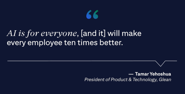 AI is for everyone, [and it] will make every employee ten times better. - Tamar Yehoshua, President of Product & Technology, Glean